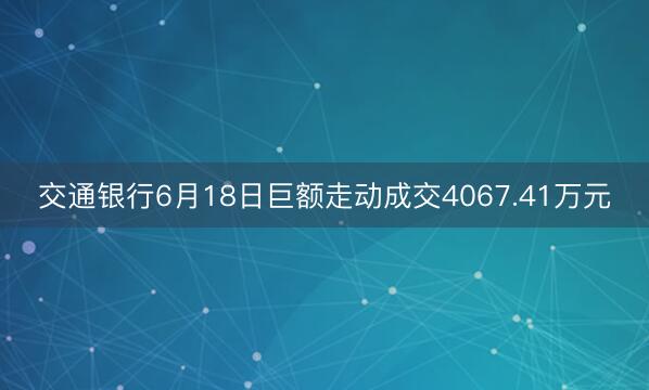 交通银行6月18日巨额走动成交4067.41万元