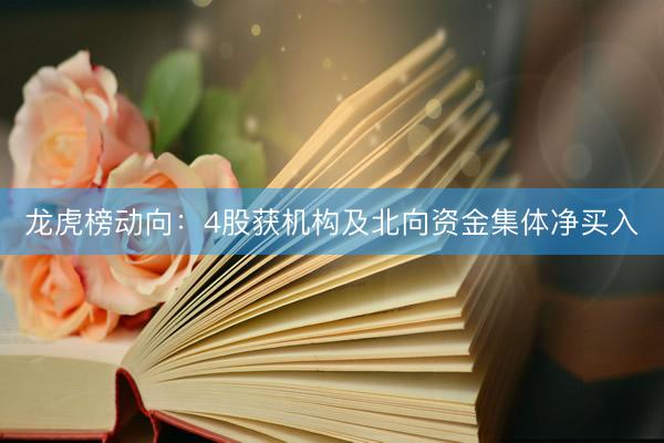 龙虎榜动向：4股获机构及北向资金集体净买入