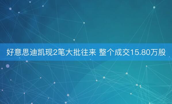 好意思迪凯现2笔大批往来 整个成交15.80万股