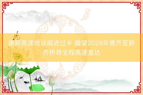 康新高速地谈掘进过半 瞻望2028年景齐至新齐桥将全程高速直达