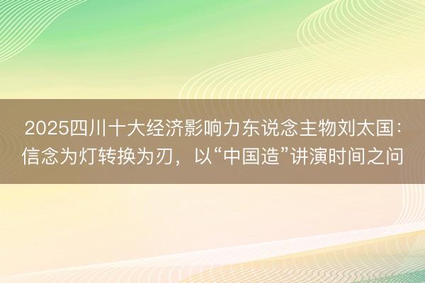 2025四川十大经济影响力东说念主物刘太国：信念为灯转换为刃，以“中国造”讲演时间之问