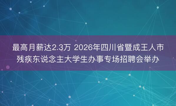 最高月薪达2.3万 2026年四川省暨成王人市残疾东说念主大学生办事专场招聘会举办
