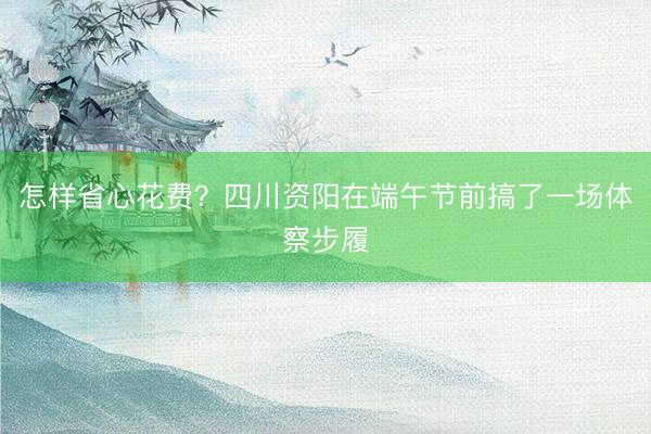怎样省心花费?四川资阳在端午节前搞了一场体察步履
