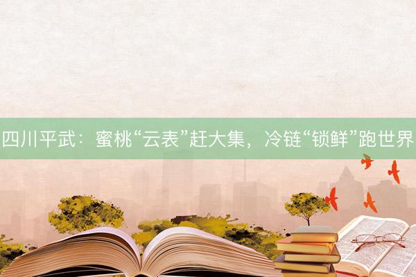 四川平武：蜜桃“云表”赶大集，冷链“锁鲜”跑世界