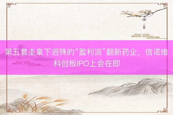 第五套圭臬下迥殊的“盈利派”翻新药企，信诺维科创板IPO上会在即