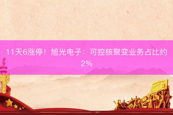 11天6涨停！旭光电子：可控核聚变业务占比约2%