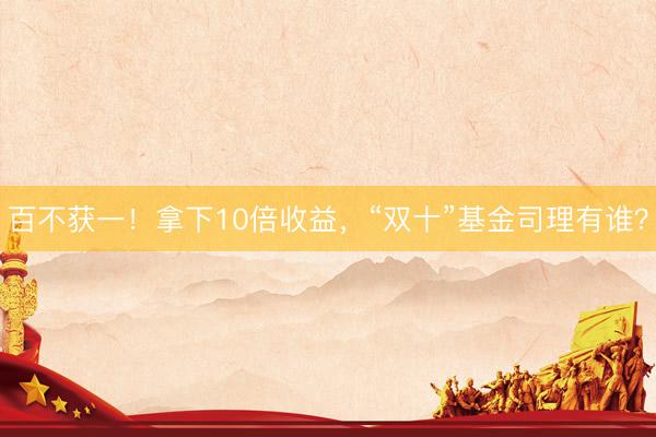 百不获一！拿下10倍收益，“双十”基金司理有谁？