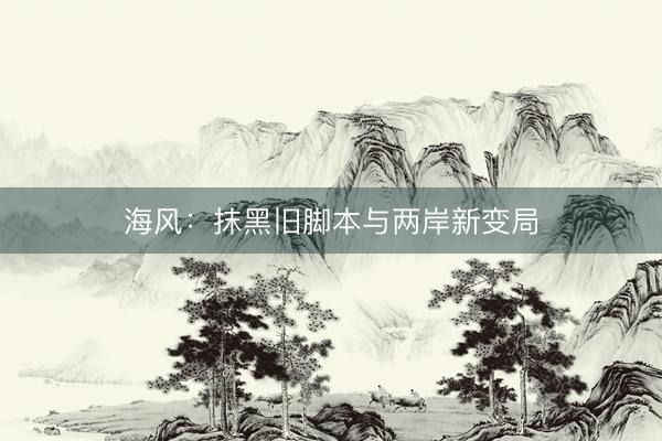 海风：抹黑旧脚本与两岸新变局