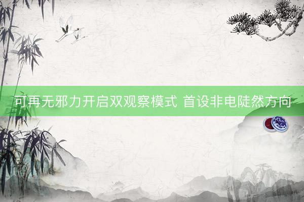 可再无邪力开启双观察模式 首设非电陡然方向