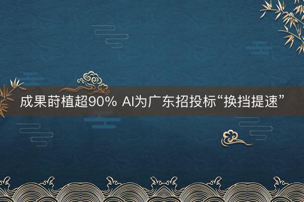 成果莳植超90% AI为广东招投标“换挡提速”