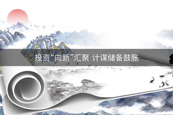 投资“向新”汇聚 计谋储备鼓胀