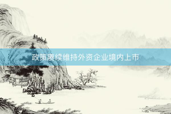 政策赓续维持外资企业境内上市